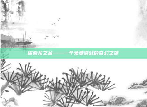探索龙之谷——一个免费游戏的奇幻之旅