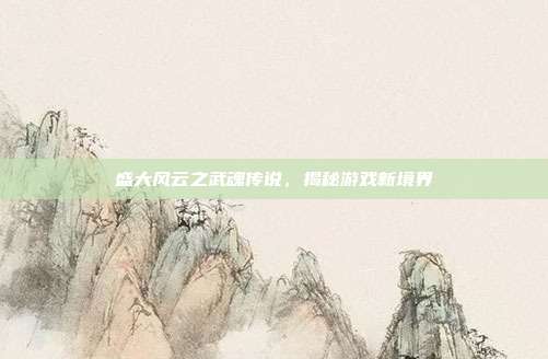 盛大风云之武魂传说,揭秘游戏新境界