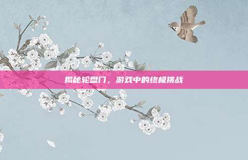 揭秘轮盘门,游戏中的终极挑战