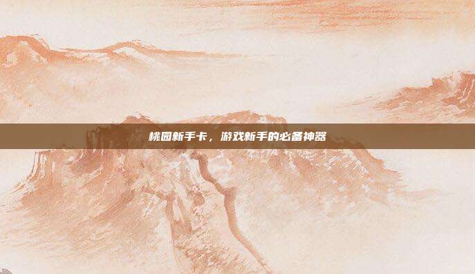 桃园新手卡,游戏新手的必备神器