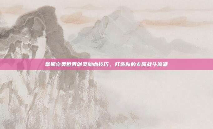 掌握完美世界剑灵加点技巧,打造你的专属战斗流派