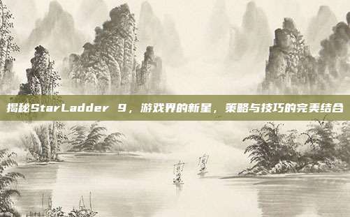 揭秘StarLadder 9,游戏界的新星,策略与技巧的完美结合