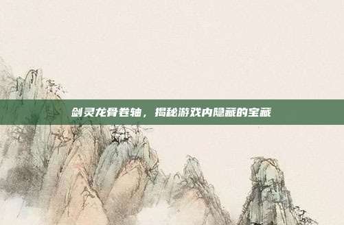 剑灵龙骨卷轴,揭秘游戏内隐藏的宝藏