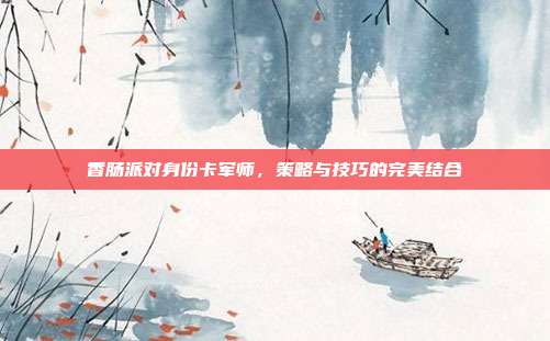 香肠派对身份卡军师,策略与技巧的完美结合