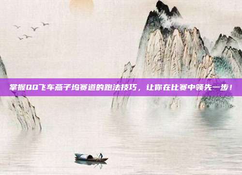 掌握QQ飞车燕子坞赛道的跑法技巧,让你在比赛中领先一步!
