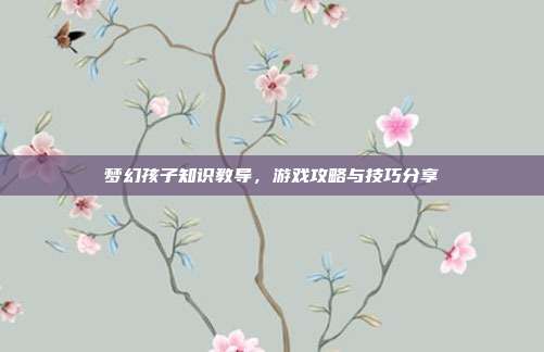 梦幻孩子知识教导,游戏攻略与技巧分享