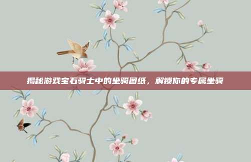 揭秘游戏宝石骑士中的坐骑图纸,解锁你的专属坐骑
