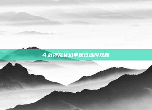 斗战神龙女幻甲属性选择攻略