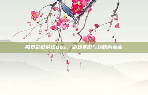 探索彩虹论坛Box,游戏资讯与攻略的宝库