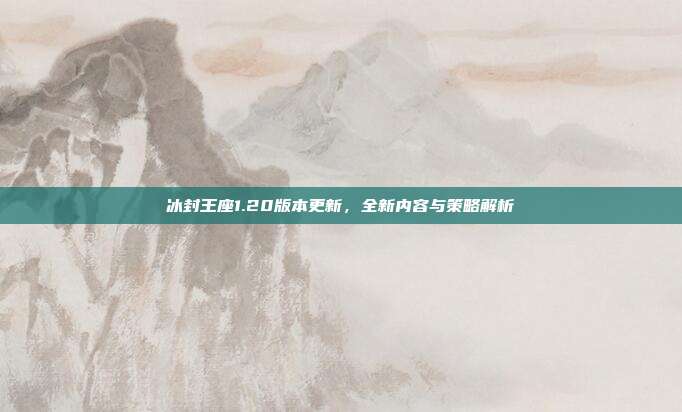 冰封王座1.20版本更新,全新内容与策略解析
