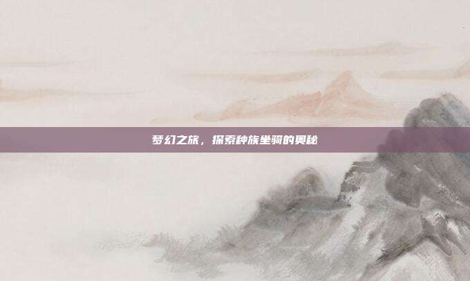 梦幻之旅,探索种族坐骑的奥秘