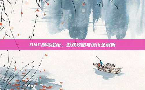 DNF猴岛论坛,游戏攻略与资讯全解析