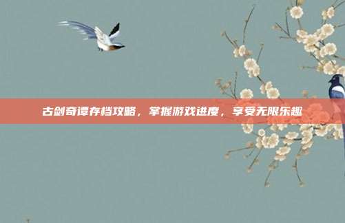 古剑奇谭存档攻略,掌握游戏进度,享受无限乐趣