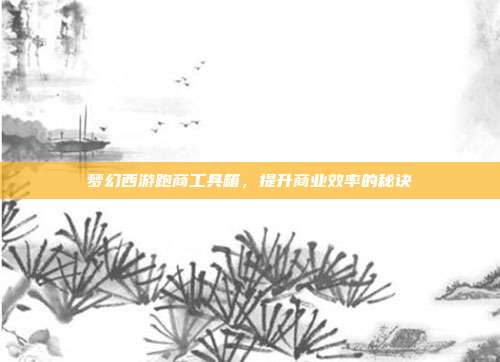 梦幻西游跑商工具箱,提升商业效率的秘诀