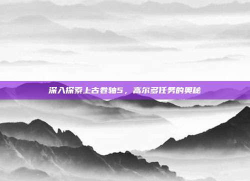 深入探索上古卷轴5,高尔多任务的奥秘