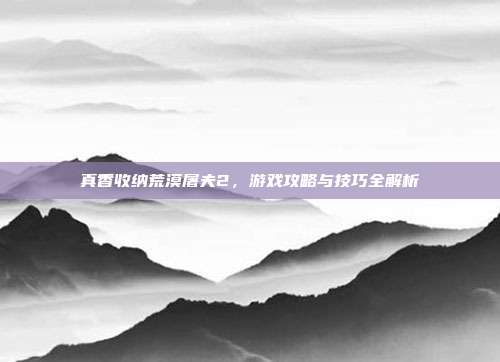 真香收纳荒漠屠夫2,游戏攻略与技巧全解析