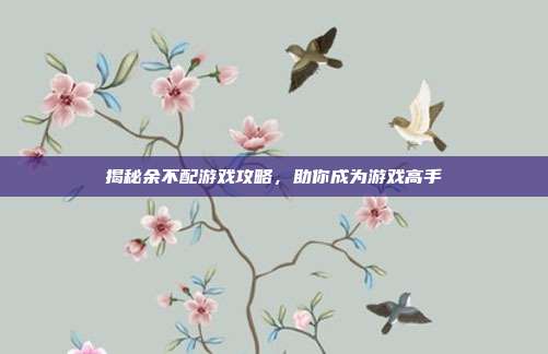 揭秘余不配游戏攻略,助你成为游戏高手