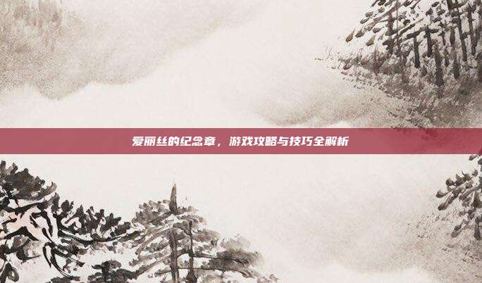 爱丽丝的纪念章,游戏攻略与技巧全解析
