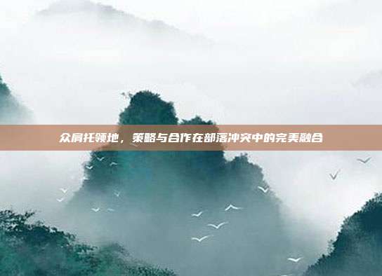 众肩托领地,策略与合作在部落冲突中的完美融合