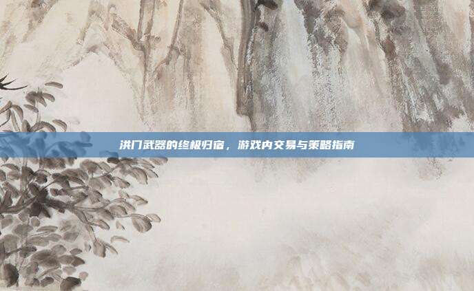 洪门武器的终极归宿,游戏内交易与策略指南