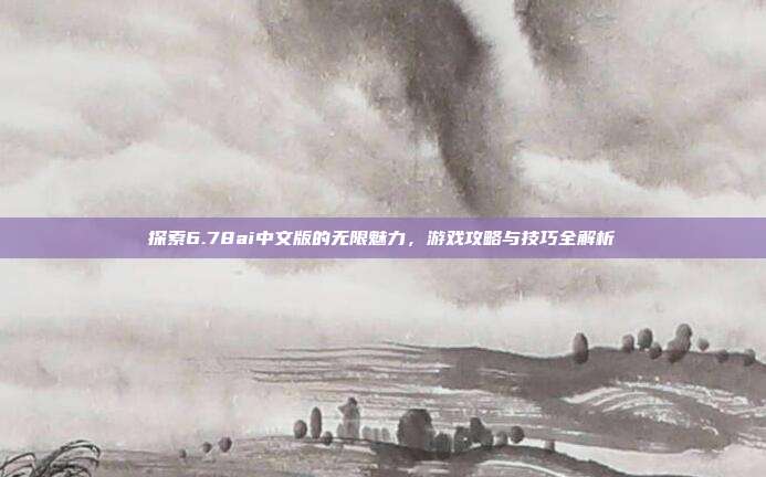 探索6.78ai中文版的无限魅力,游戏攻略与技巧全解析