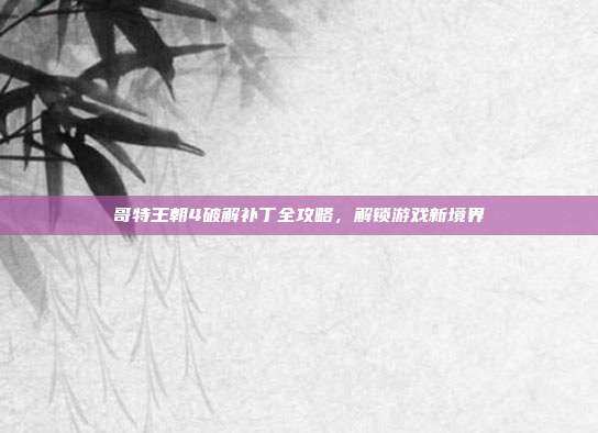 哥特王朝4破解补丁全攻略,解锁游戏新境界