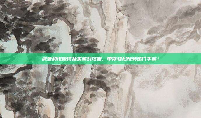 戚薇腾讯微博独家游戏攻略,带你轻松玩转热门手游!