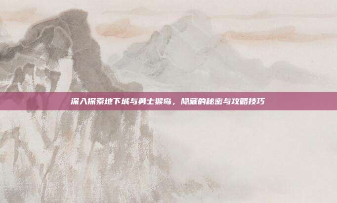 深入探索地下城与勇士猴岛,隐藏的秘密与攻略技巧