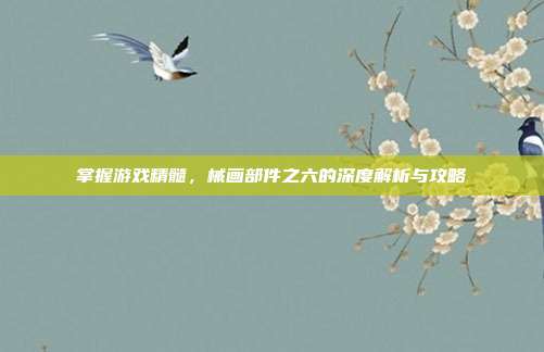 掌握游戏精髓,械画部件之六的深度解析与攻略
