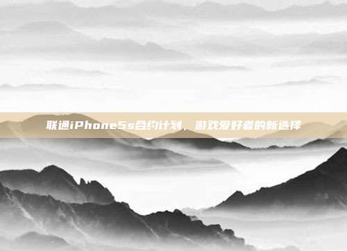 联通iPhone5s合约计划,游戏爱好者的新选择