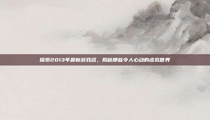 探索2013年最新游戏名,揭秘那些令人心动的虚拟世界