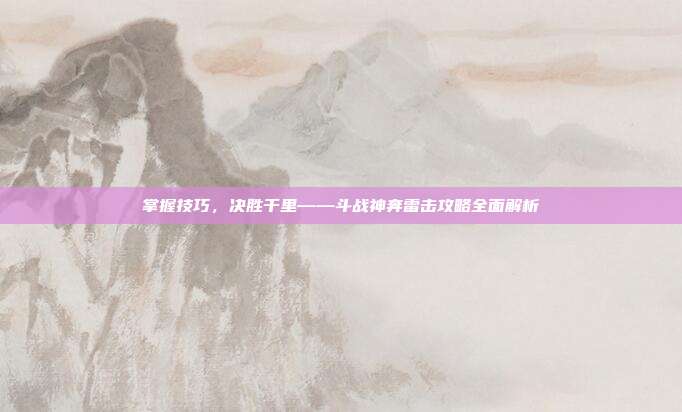 掌握技巧，决胜千里——斗战神奔雷击攻略全面解析