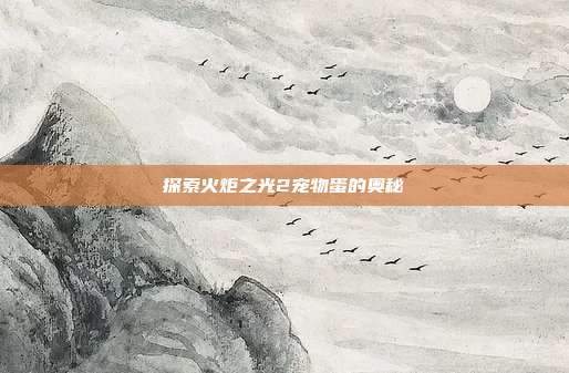 探索火炬之光2宠物蛋的奥秘