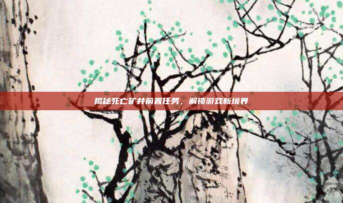 揭秘死亡矿井前置任务,解锁游戏新境界