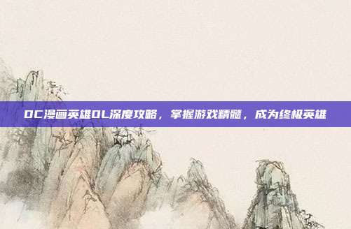 DC漫画英雄OL深度攻略,掌握游戏精髓,成为终极英雄