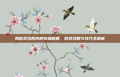 揭秘武当四内的终极秘籍,游戏攻略与技巧全解析