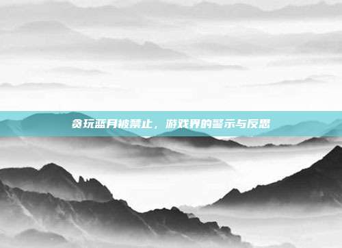 贪玩蓝月被禁止,游戏界的警示与反思