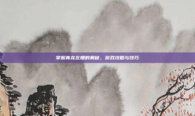 掌握青龙左槽的奥秘,游戏攻略与技巧