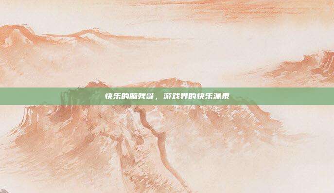 快乐的脑残哥,游戏界的快乐源泉