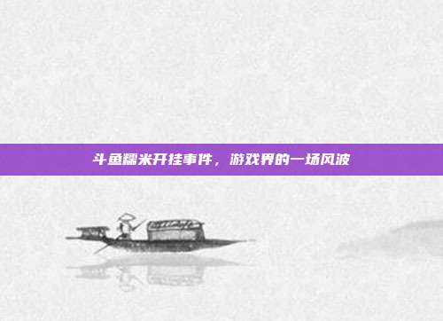 斗鱼糯米开挂事件,游戏界的一场风波