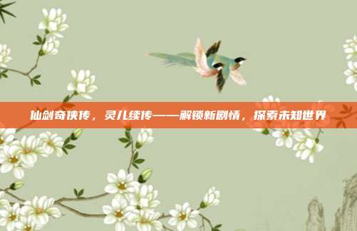 仙剑奇侠传,灵儿续传——解锁新剧情,探索未知世界