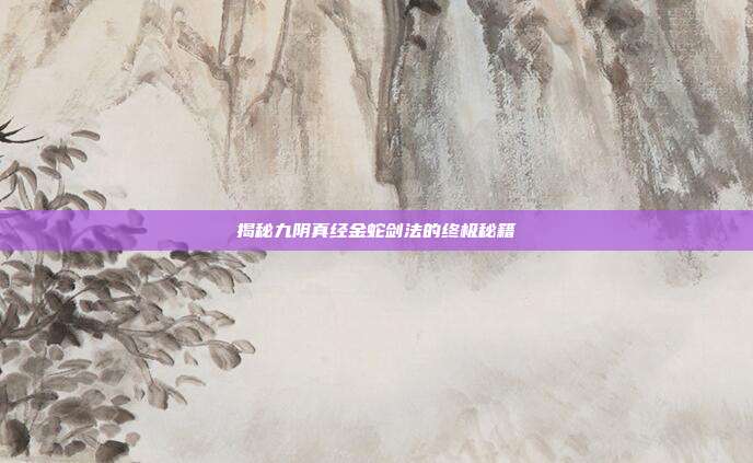 揭秘九阴真经金蛇剑法的终极秘籍