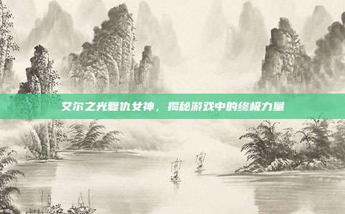 艾尔之光复仇女神,揭秘游戏中的终极力量