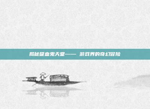 揭秘吸血鬼天堂—— 游戏界的奇幻冒险