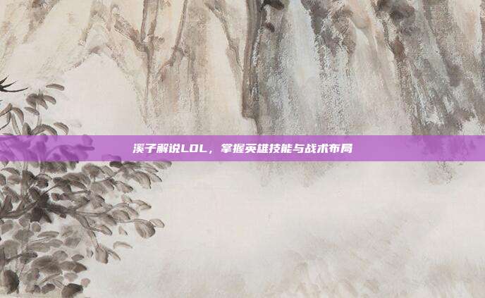 溪子解说LOL,掌握英雄技能与战术布局