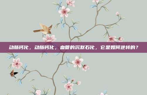 动脉钙化，动脉钙化，血管的沉默石化，它是如何逆转的？