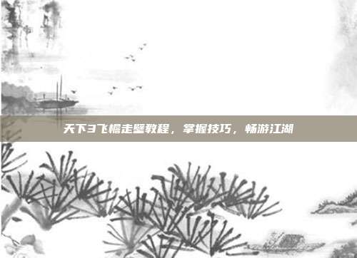 天下3飞檐走壁教程,掌握技巧,畅游江湖