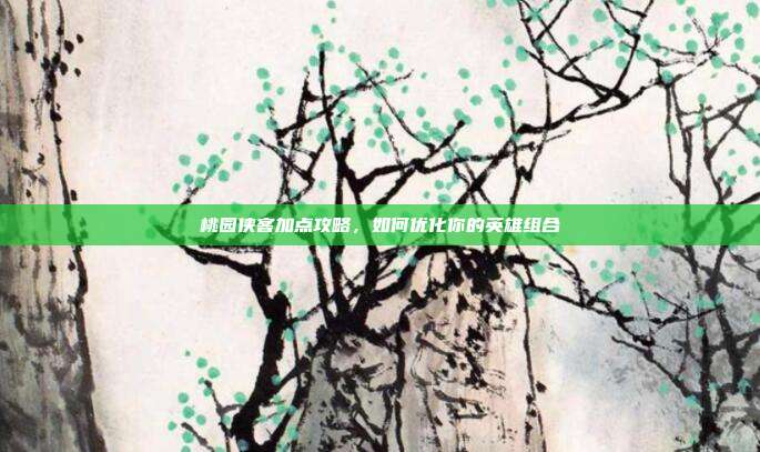 桃园侠客加点攻略,如何优化你的英雄组合