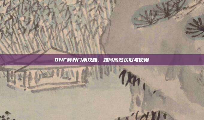 DNF异界门票攻略,如何高效获取与使用