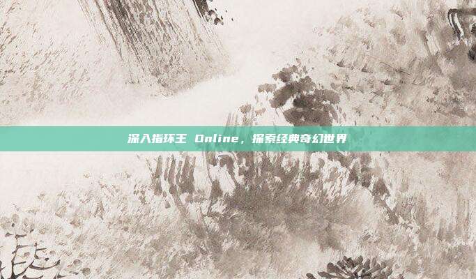 深入指环王 Online,探索经典奇幻世界